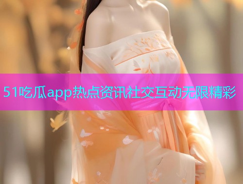 51吃瓜app热点资讯社交互动无限精彩