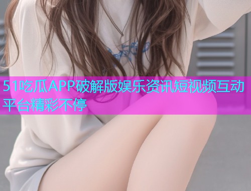 51吃瓜APP破解版娱乐资讯短视频互动平台精彩不停