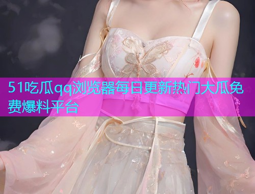 51吃瓜qq浏览器每日更新热门大瓜免费爆料平台