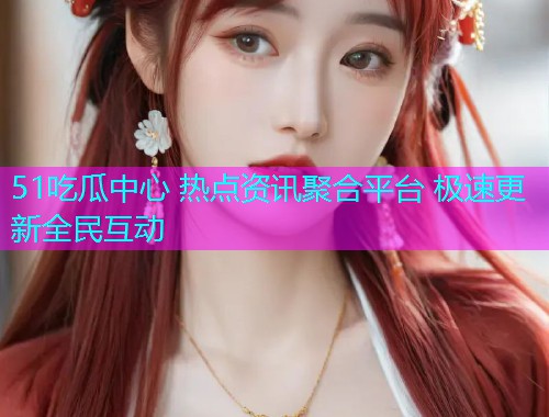 51吃瓜中心 热点资讯聚合平台 极速更新全民互动