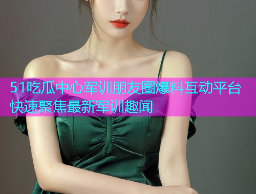 51吃瓜中心军训朋友圈爆料互动平台快速聚焦最新军训趣闻
