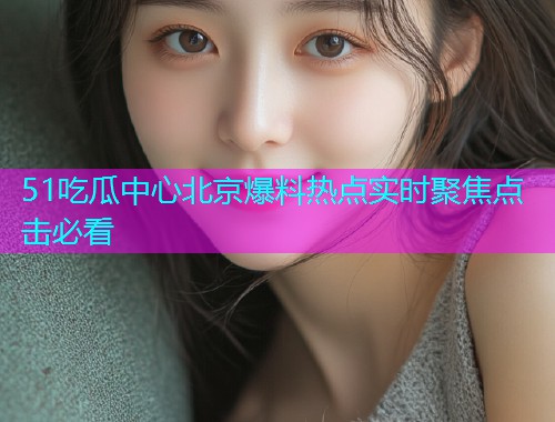 51吃瓜中心北京爆料热点实时聚焦点击必看