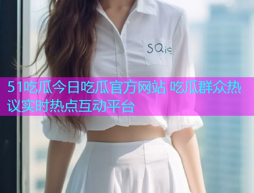 51吃瓜今日吃瓜官方网站 吃瓜群众热议实时热点互动平台