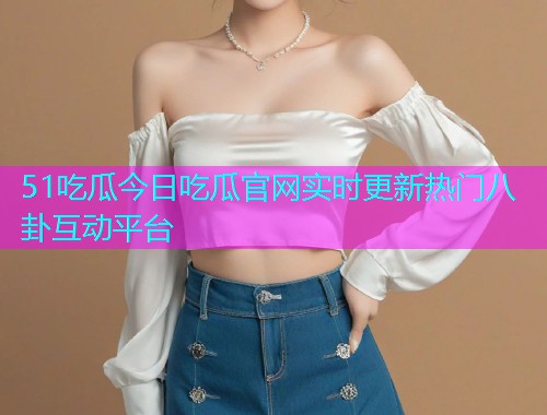 51吃瓜今日吃瓜官网实时更新热门八卦互动平台