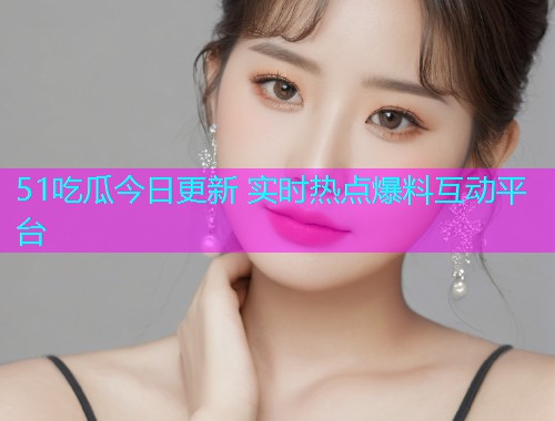 51吃瓜今日更新 实时热点爆料互动平台