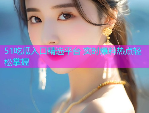 51吃瓜入口精选平台 实时爆料热点轻松掌握