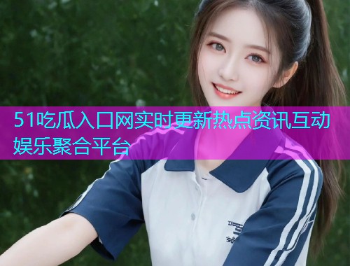 51吃瓜入口网实时更新热点资讯互动娱乐聚合平台