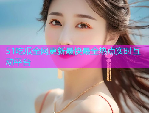 51吃瓜全网更新最快最全热点实时互动平台