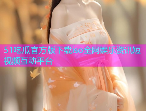 51吃瓜官方版下载iso全网娱乐资讯短视频互动平台