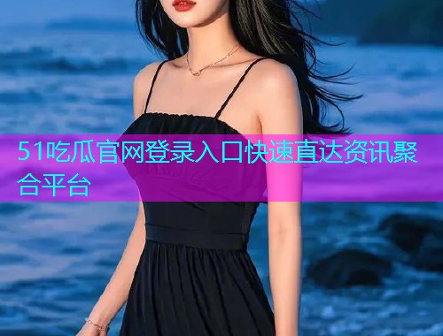 51吃瓜官网登录入口快速直达资讯聚合平台