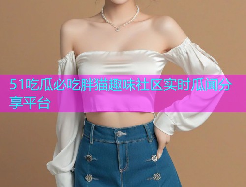 51吃瓜必吃胖猫趣味社区实时瓜闻分享平台