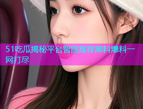 51吃瓜揭秘平台智能推荐黑料爆料一网打尽