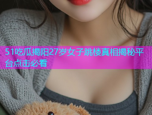 51吃瓜揭阳27岁女子跳楼真相揭秘平台点击必看