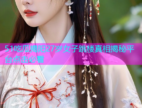 51吃瓜揭阳27岁女子跳楼真相揭秘平台点击必看