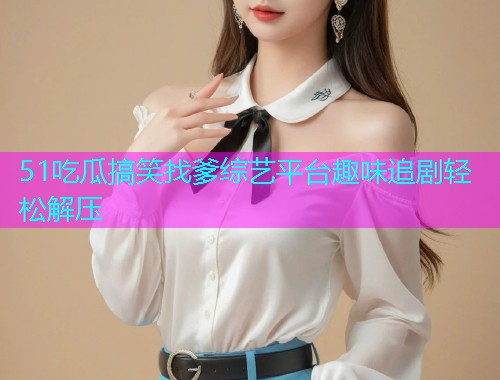 51吃瓜搞笑找爹综艺平台趣味追剧轻松解压