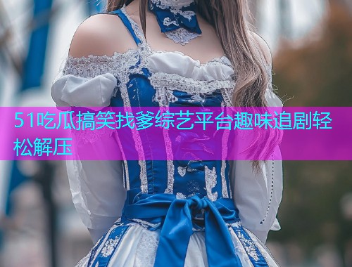 51吃瓜搞笑找爹综艺平台趣味追剧轻松解压