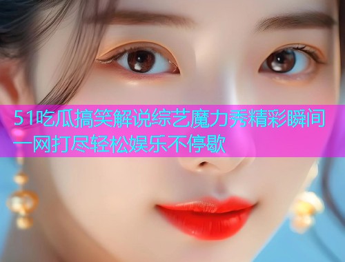 51吃瓜搞笑解说综艺魔力秀精彩瞬间一网打尽轻松娱乐不停歇