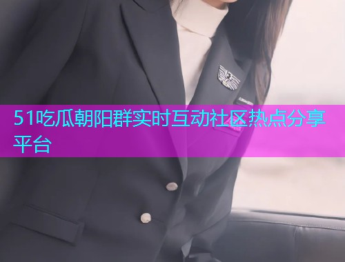 51吃瓜朝阳群实时互动社区热点分享平台