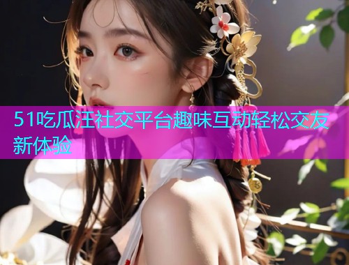 51吃瓜汪社交平台趣味互动轻松交友新体验