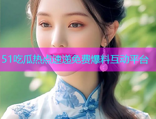 51吃瓜热点速递免费爆料互动平台