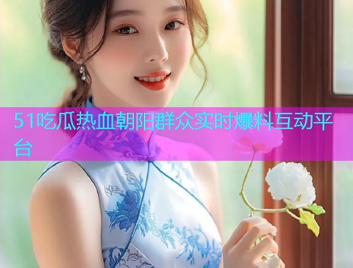 51吃瓜热血朝阳群众实时爆料互动平台