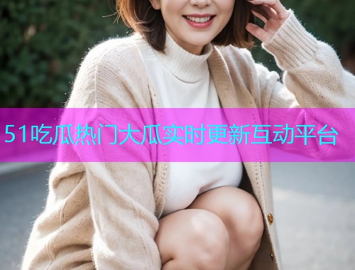 51吃瓜热门大瓜实时更新互动平台