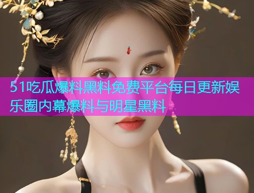 51吃瓜爆料黑料免费平台每日更新娱乐圈内幕爆料与明星黑料
