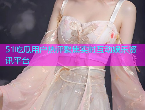 51吃瓜用户热评聚焦实时互动娱乐资讯平台