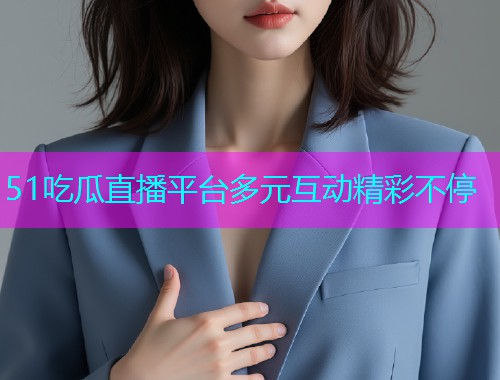 51吃瓜直播平台多元互动精彩不停
