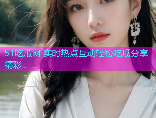 51吃瓜网 实时热点互动轻松吃瓜分享精彩