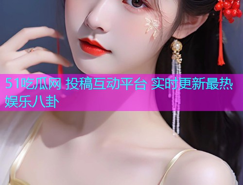 51吃瓜网 投稿互动平台 实时更新最热娱乐八卦