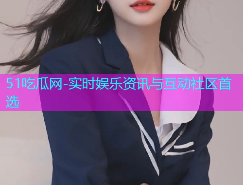 51吃瓜网-实时娱乐资讯与互动社区首选