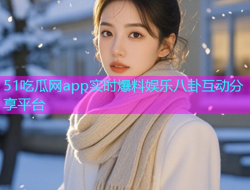 51吃瓜网app实时爆料娱乐八卦互动分享平台