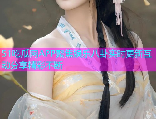 51吃瓜网APP聚焦娱乐八卦实时更新互动分享精彩不断