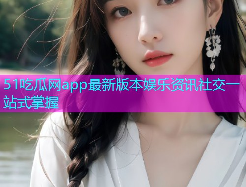 51吃瓜网app最新版本娱乐资讯社交一站式掌握