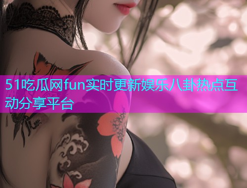 51吃瓜网fun实时更新娱乐八卦热点互动分享平台