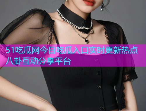 51吃瓜网今日吃瓜入口实时更新热点八卦互动分享平台