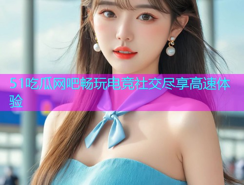 51吃瓜网吧畅玩电竞社交尽享高速体验