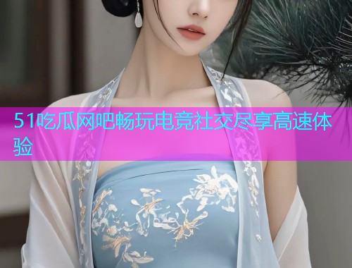 51吃瓜网吧畅玩电竞社交尽享高速体验