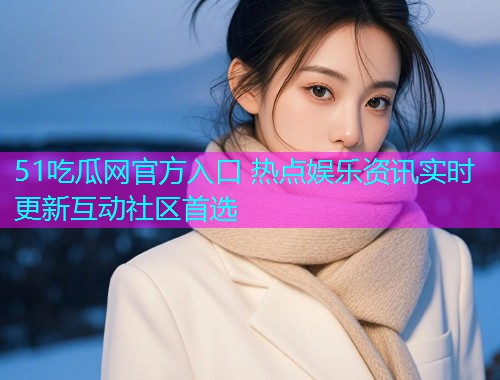 51吃瓜网官方入口 热点娱乐资讯实时更新互动社区首选