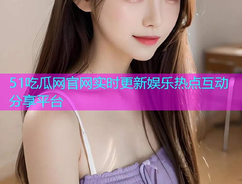 51吃瓜网官网实时更新娱乐热点互动分享平台