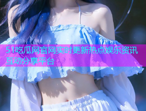 51吃瓜网官网实时更新热点娱乐资讯互动分享平台