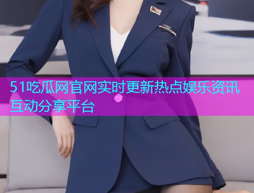 51吃瓜网官网实时更新热点娱乐资讯互动分享平台