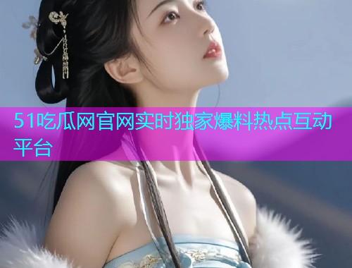 51吃瓜网官网实时独家爆料热点互动平台