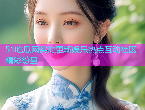 51吃瓜网实时更新娱乐热点互动社区精彩纷呈