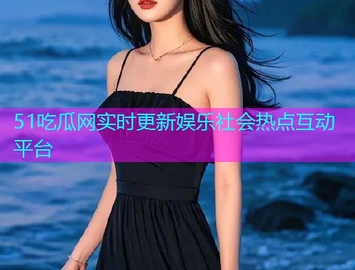 51吃瓜网实时更新娱乐社会热点互动平台