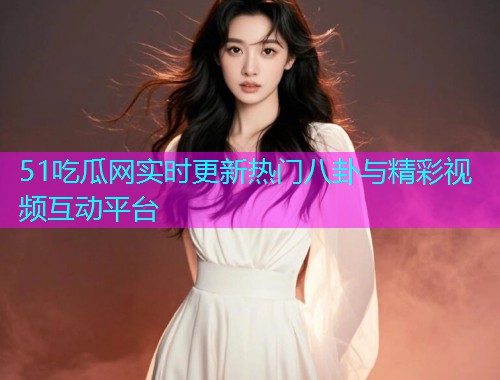 51吃瓜网实时更新热门八卦与精彩视频互动平台