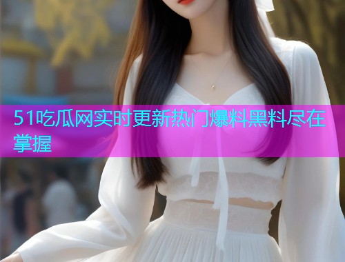 51吃瓜网实时更新热门爆料黑料尽在掌握