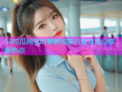 51吃瓜网实时更新独家八卦互动分享新热点