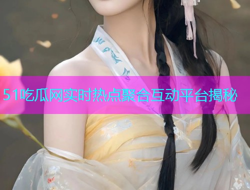 51吃瓜网实时热点聚合互动平台揭秘